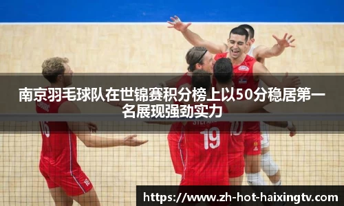 南京羽毛球队在世锦赛积分榜上以50分稳居第一名展现强劲实力