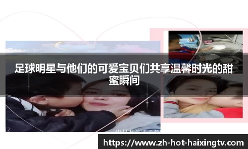 足球明星与他们的可爱宝贝们共享温馨时光的甜蜜瞬间