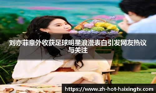 刘亦菲意外收获足球明星浪漫表白引发网友热议与关注