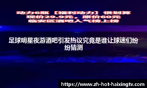 足球明星夜游酒吧引发热议究竟是谁让球迷们纷纷猜测